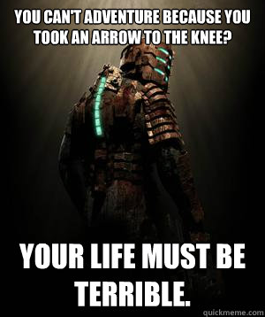You can't adventure because you took an arrow to the knee? Your life must be terrible.  