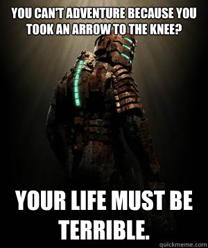 You can't adventure because you took an arrow to the knee? Your life must be terrible. - You can't adventure because you took an arrow to the knee? Your life must be terrible.  Condescending Isaac Clarke
