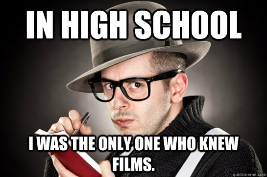 in high school i was the only one who knew films.  Pretentious Film Snob