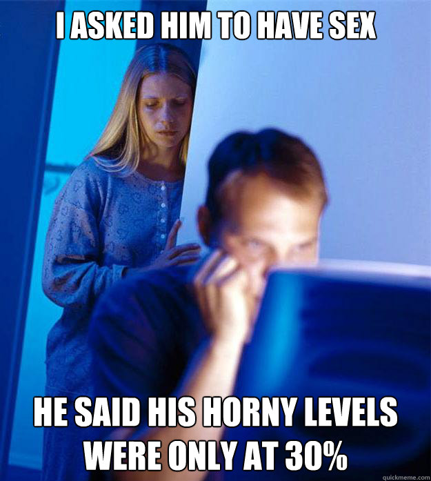I asked him to have sex he said his horny levels were only at 30%  RedditorsWife