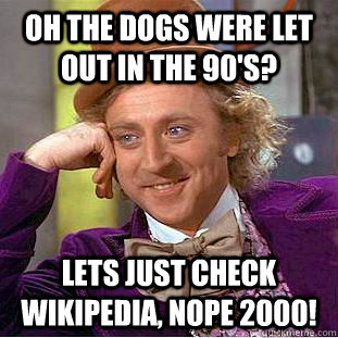 Oh the dogs were let out in the 90's? Lets just check Wikipedia, nope 2000! - Oh the dogs were let out in the 90's? Lets just check Wikipedia, nope 2000!  Condescending Wonka