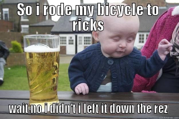 SO I RODE MY BICYCLE TO RICKS WAIT NO I DIDN'T I LEFT IT DOWN THE REZ drunk baby