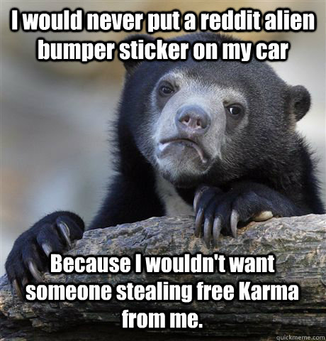 I would never put a reddit alien bumper sticker on my car Because I wouldn't want someone stealing free Karma from me.  Confession Bear