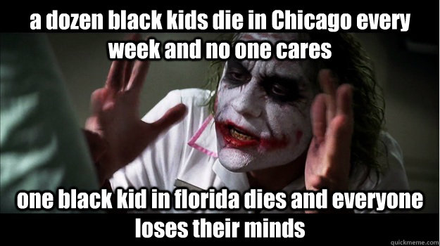 a dozen black kids die in Chicago every week and no one cares one black kid in florida dies and everyone loses their minds  Joker Mind Loss