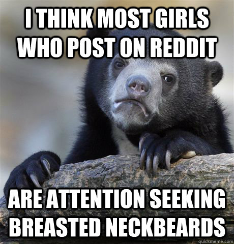 I think most girls who post on reddit are attention seeking breasted neckbeards  Confession Bear
