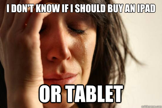 i don't know if i should buy an iPad or tablet  First World Problems