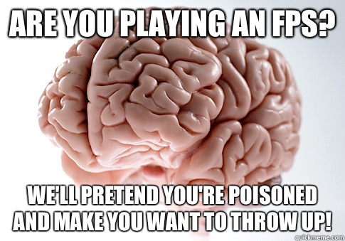 Are you playing an FPS? We'll pretend you're poisoned and make you want to throw up!  Scumbag Brain