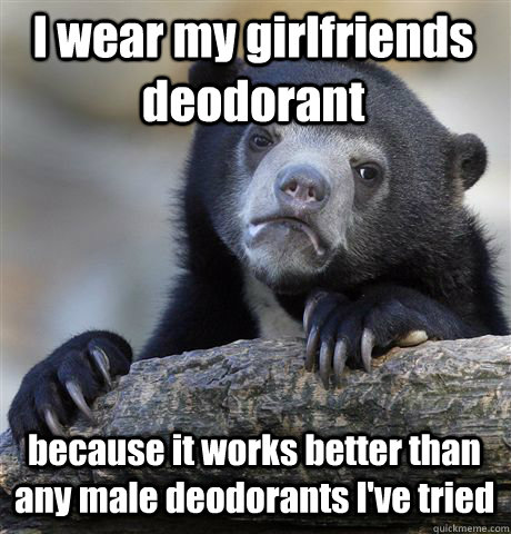 I wear my girlfriends deodorant  because it works better than any male deodorants I've tried   Confession Bear