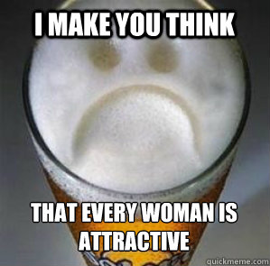 I make you think That every woman is attractive  Confession Beer