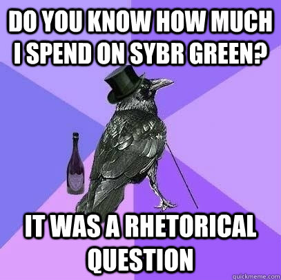 Do you know how much I spend on sybr green? It was a rhetorical question  Rich Raven