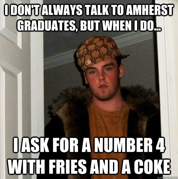 I don't always talk to Amherst graduates, but when I do... I ask for a number 4 with fries and a coke  Scumbag Steve