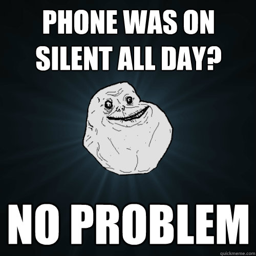 phone was on silent all day? no problem  Forever Alone