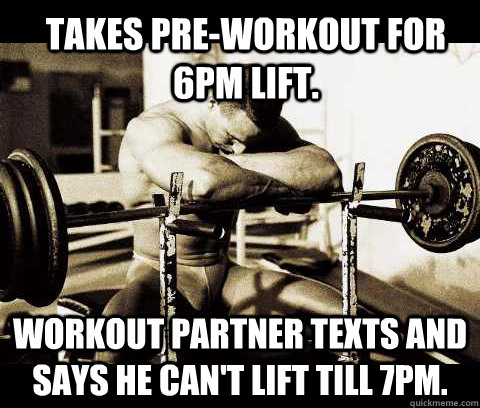 Takes pre-workout for 6pm lift. Workout partner texts and says he can't lift till 7pm.  Bodybuilder Problems