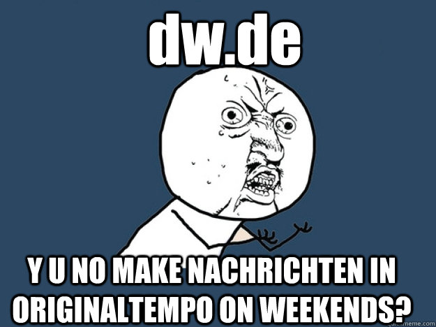 dw.de Y U NO MAKE NACHRICHTEN IN ORIGINALTEMPO ON WEEKENDS?  