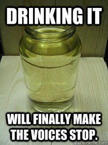 Drinking it Will finally make the voices stop.  Good Guy Gasoline
