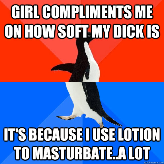Girl Compliments me on how soft my dick is It's because I use lotion to masturbate..a lot - Girl Compliments me on how soft my dick is It's because I use lotion to masturbate..a lot  Socially Awesome Awkward Penguin