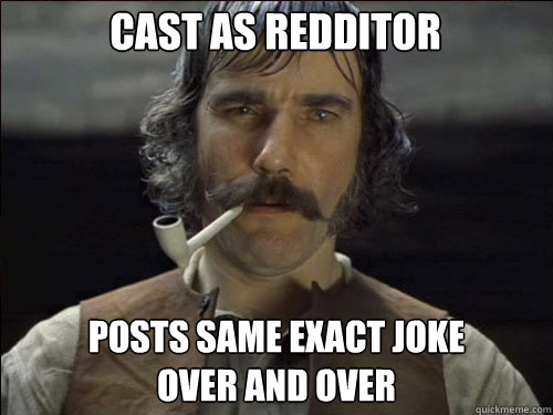 Cast as redditor posts same exact joke
over and over - Cast as redditor posts same exact joke
over and over  Overly committed Daniel Day Lewis