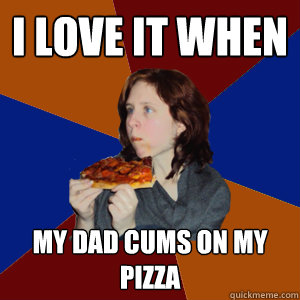 I love it when my dad cums on my pizza  