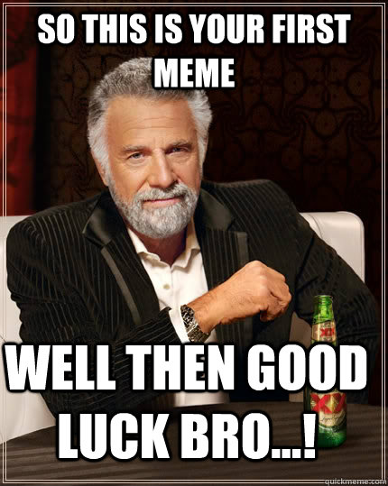 So this is your first meme well then good luck bro...!  The Most Interesting Man In The World