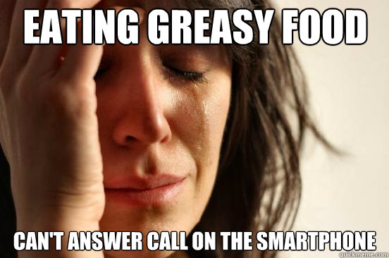 Eating greasy food Can't answer call on the smartphone  First World Problems