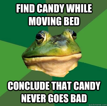 find candy while moving bed conclude that candy never goes bad  Foul Bachelor Frog