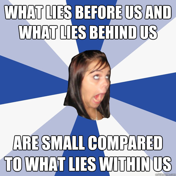 What lies before us and what lies behind us are small compared to what lies within us  Annoying Facebook Girl