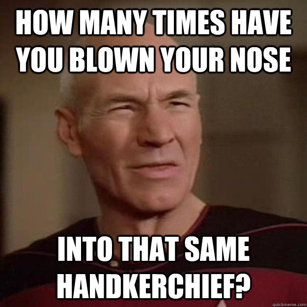how many times have you blown your nose into that same handkerchief? - how many times have you blown your nose into that same handkerchief?  Disgusted Picard