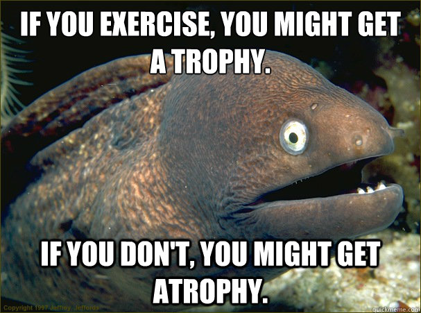 If you exercise, you might get 
a trophy. If you don't, you might get atrophy.  Bad Joke Eel