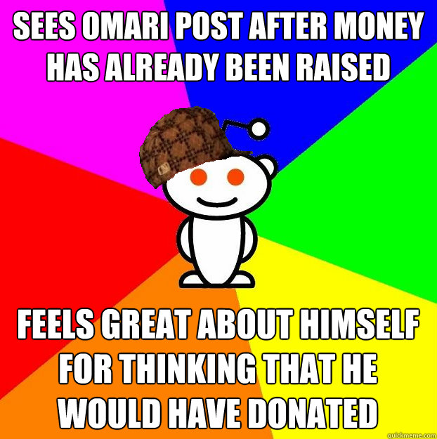 Sees Omari Post after money has already been raised Feels great about himself for thinking that he would have donated   Scumbag Redditor