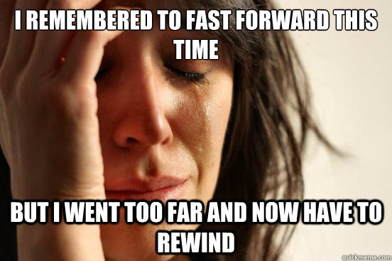 I remembered to fast forward this time but i went too far and now have to rewind  First World Problems