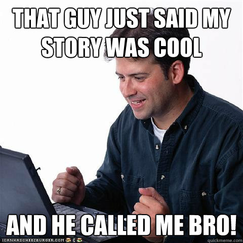 That guy just said my story was cool and he called me bro!  Net noob