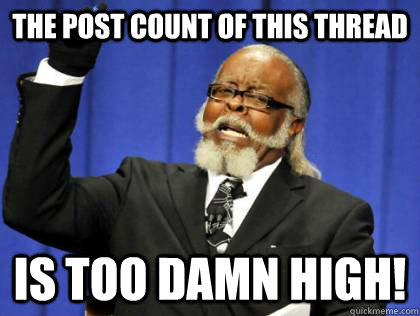 The post count of this thread is too damn high!  Its too damn high