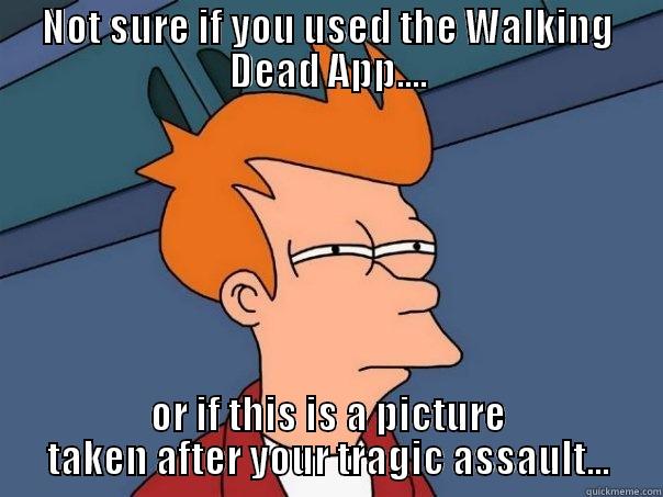 NOT SURE IF YOU USED THE WALKING DEAD APP.... OR IF THIS IS A PICTURE TAKEN AFTER YOUR TRAGIC ASSAULT... Futurama Fry