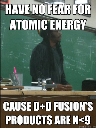 Have no fear for atomic energy Cause D+d fusion's products are n<9  Rasta Science Teacher