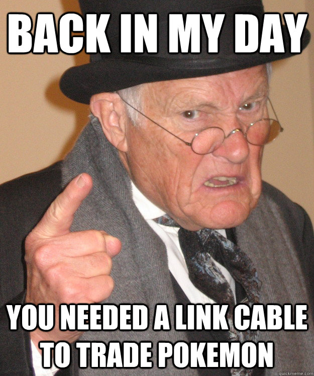 back in my day You needed a link cable to trade pokemon  back in my day