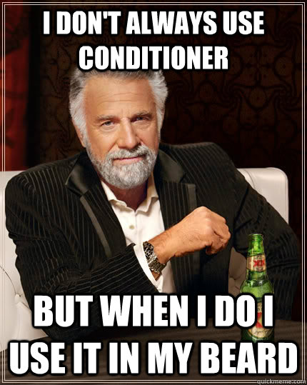 I don't always use conditioner but when I do I use it in my beard  The Most Interesting Man In The World