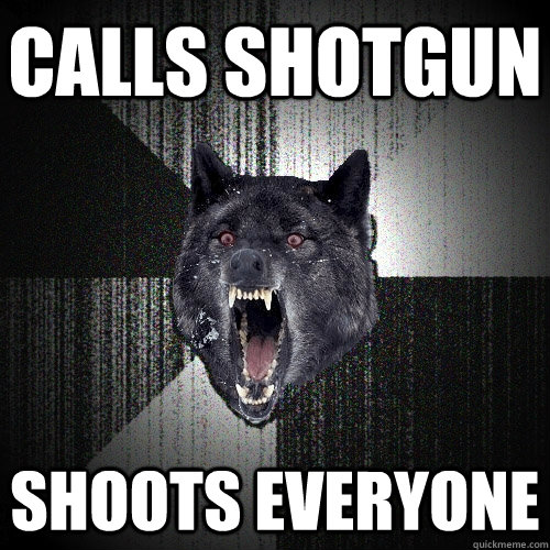 Calls Shotgun Shoots everyone  Insanity Wolf