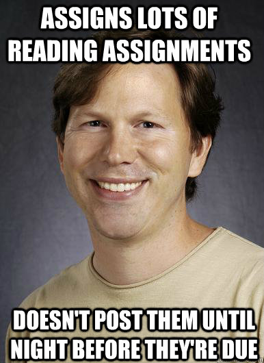 Assigns lots of reading assignments Doesn't post them until night before they're due - Assigns lots of reading assignments Doesn't post them until night before they're due  Lazy College Professor