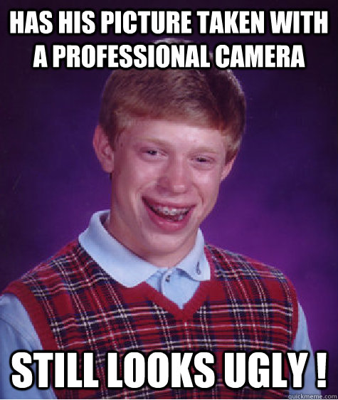 has his picture taken with a professional camera still looks ugly !  Bad Luck Brian