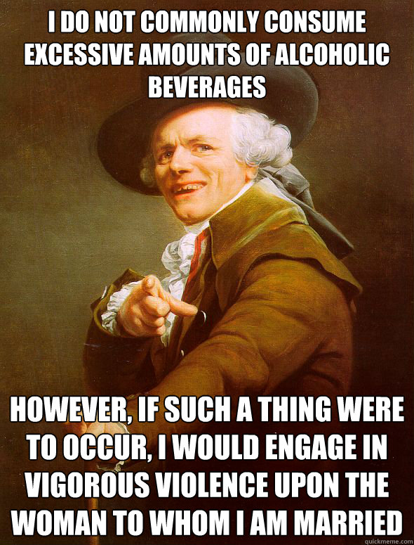 I do not commonly consume excessive amounts of alcoholic beverages However, if such a thing were to occur, I would engage in vigorous violence upon the woman to whom I am married  Joseph Ducreux