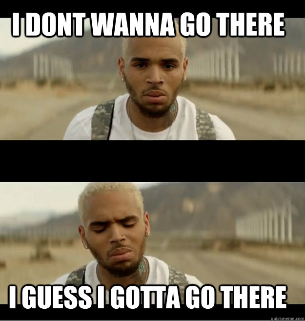 I dont wanna go there I guess I gotta go there  Chris brown I dont wanna go there