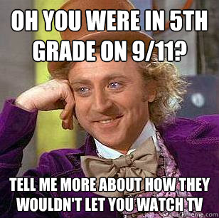 Oh you were in 5th grade on 9/11?  Tell me more about how they wouldn't let you watch tv  Condescending Wonka