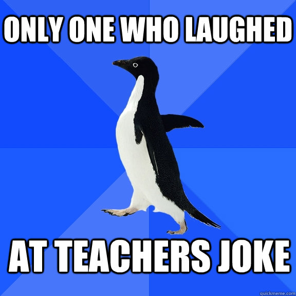 Only one who laughed  at teachers joke    Socially Awkward Penguin
