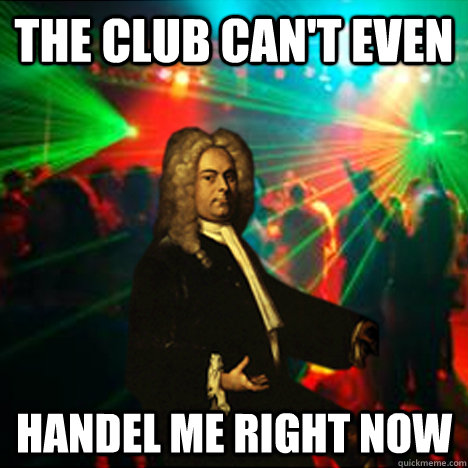 the club can't even handel me right now  Happenin Handel