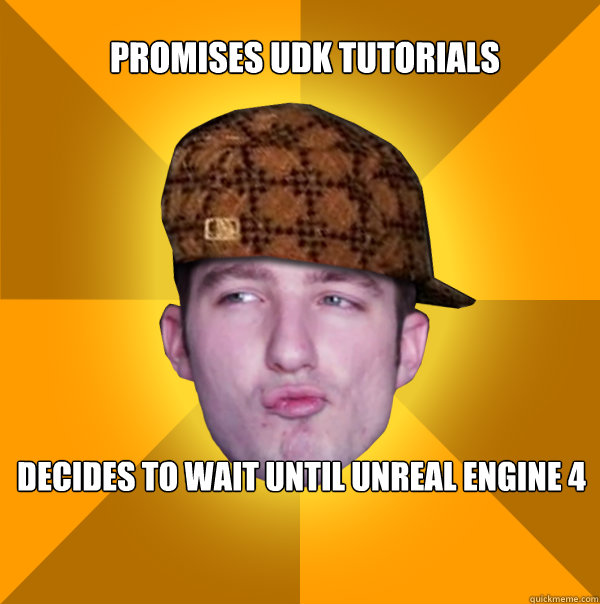 PROMISES UDK TUTORIALS
 DECIDES TO WAIT UNTIL UNREAL ENGINE 4  Scumbag Kootra