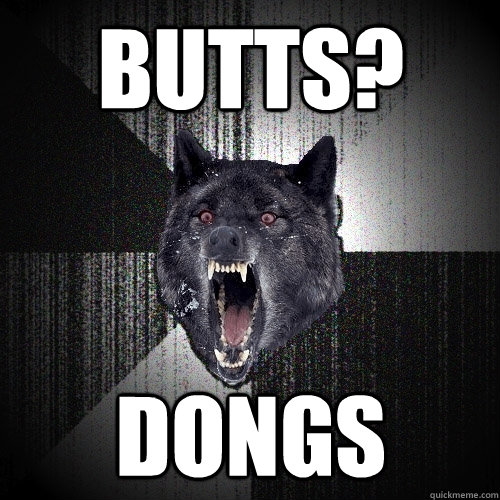 BUTTS? DONGS  Insanity Wolf