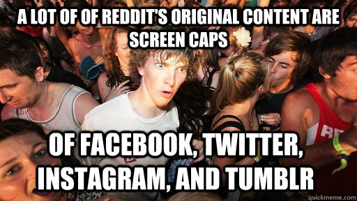a lot of of reddit's original content are screen caps of facebook, twitter, instagram, and tumblr   Sudden Clarity Clarence