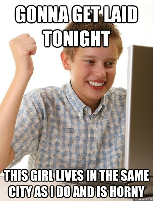 gonna get laid tonight this girl lives in the same city as i do and is horny  First Day on the Internet Kid