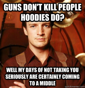 Guns don't kill people hoodies do?  Well my days of not taking you seriously are certainly coming to a middle  Condescending Mal