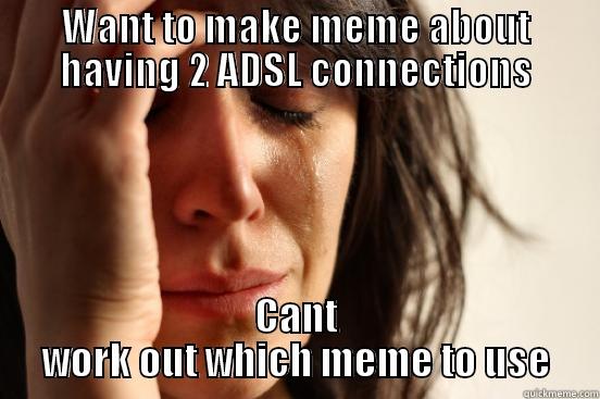 WANT TO MAKE MEME ABOUT HAVING 2 ADSL CONNECTIONS CANT WORK OUT WHICH MEME TO USE First World Problems